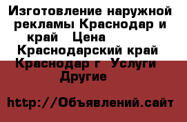 Изготовление наружной рекламы Краснодар и край › Цена ­ 1 000 - Краснодарский край, Краснодар г. Услуги » Другие   